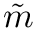 $ \tilde{m} $