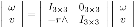 $
\left| \begin{array}{c}
        \omega  \\
           v
        \end{array} \right|
        =
 \left| \begin{array}{cc}
         I_{3 \times 3} &  0_{3 \times 3}  \\
        -r\wedge        &  I_{3 \times 3}  \\
        \end{array} \right|
\left| \begin{array}{c}
        \omega  \\
           v
        \end{array} \right|
$